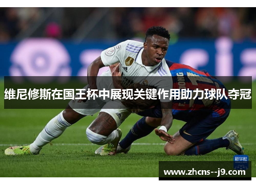 维尼修斯在国王杯中展现关键作用助力球队夺冠