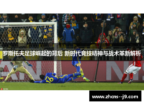 罗斯托夫足球崛起的背后 新时代竞技精神与战术革新解析