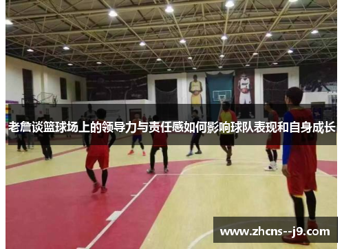 老詹谈篮球场上的领导力与责任感如何影响球队表现和自身成长
