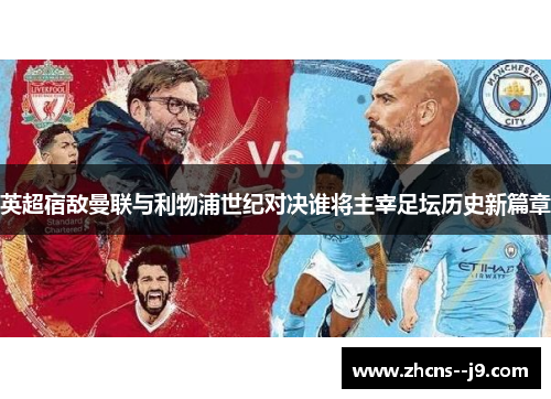 英超宿敌曼联与利物浦世纪对决谁将主宰足坛历史新篇章 英超宿敌曼联与利物浦世纪对决谁将主宰足坛历史新篇章