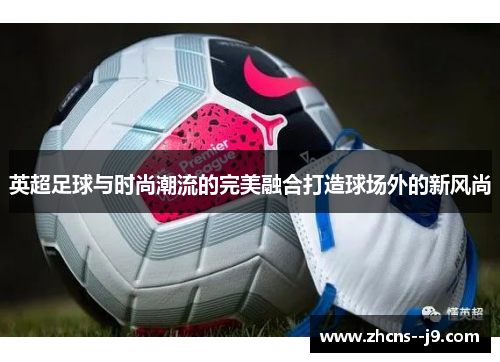 英超足球与时尚潮流的完美融合打造球场外的新风尚