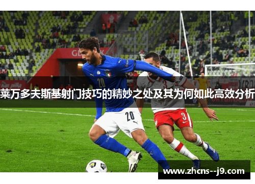 莱万多夫斯基射门技巧的精妙之处及其为何如此高效分析