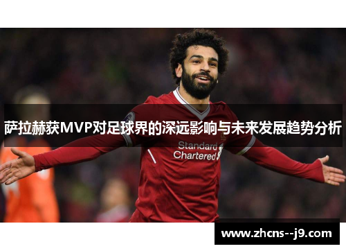 萨拉赫获MVP对足球界的深远影响与未来发展趋势分析