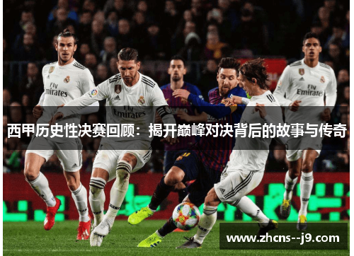 西甲历史性决赛回顾:揭开巅峰对决背后的故事与传奇 西甲历史性决赛回顾:揭开巅峰对决背后的故事与传奇