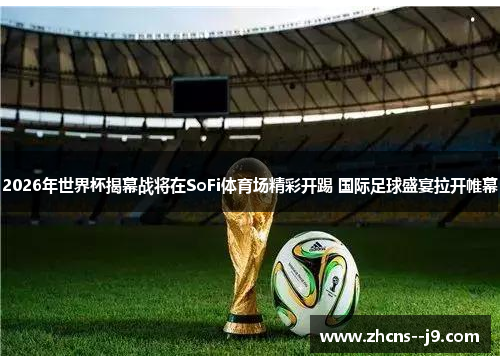 2026年世界杯揭幕战将在SoFi体育场精彩开踢 国际足球盛宴拉开帷幕