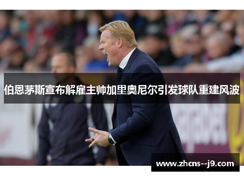 伯恩茅斯宣布解雇主帅加里奥尼尔引发球队重建风波 伯恩茅斯宣布解雇主帅加里奥尼尔引发球队重建风波