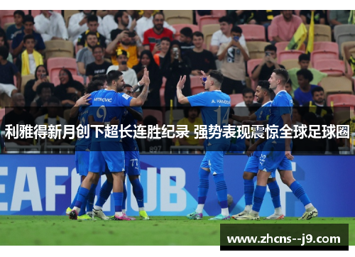 利雅得新月创下超长连胜纪录 强势表现震惊全球足球圈 利雅得新月创下超长连胜纪录 强势表现震惊全球足球圈