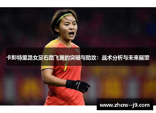 卡彭特里昂女足右路飞翼的突破与助攻:战术分析与未来展望 卡彭特里昂女足右路飞翼的突破与助攻:战术分析与未来展望