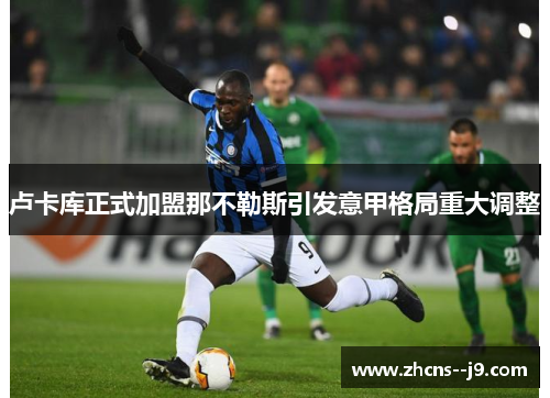 卢卡库正式加盟那不勒斯引发意甲格局重大调整