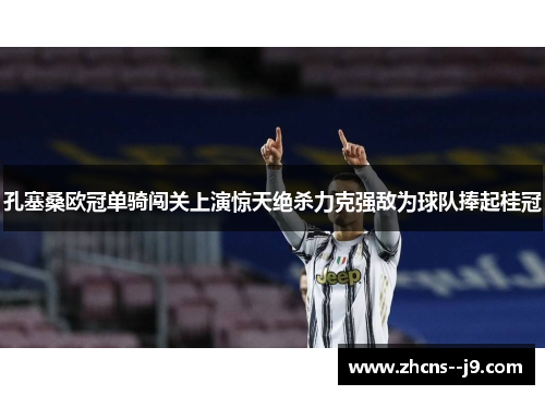 孔塞桑欧冠单骑闯关上演惊天绝杀力克强敌为球队捧起桂冠 孔塞桑欧冠单骑闯关上演惊天绝杀力克强敌为球队捧起桂冠