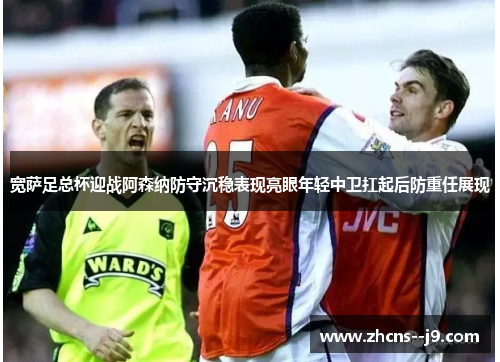 宽萨足总杯迎战阿森纳防守沉稳表现亮眼年轻中卫扛起后防重任展现 宽萨足总杯迎战阿森纳防守沉稳表现亮眼年轻中卫扛起后防重任展现
