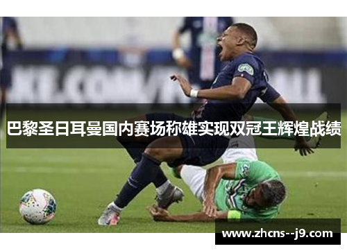 巴黎圣日耳曼国内赛场称雄实现双冠王辉煌战绩 巴黎圣日耳曼国内赛场称雄实现双冠王辉煌战绩