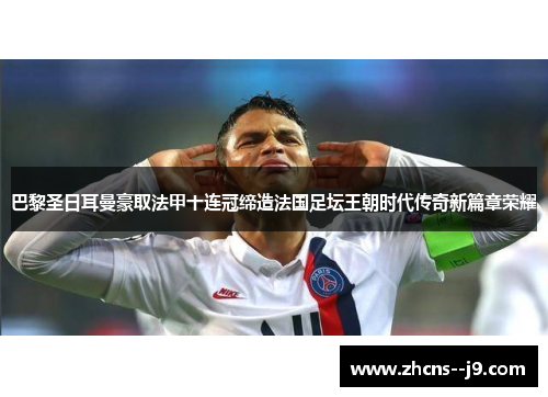 巴黎圣日耳曼豪取法甲十连冠缔造法国足坛王朝时代传奇新篇章荣耀