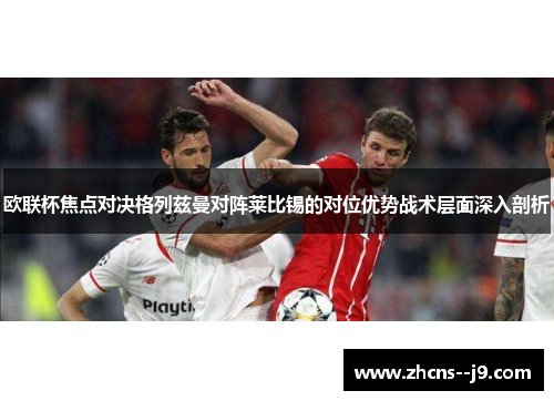 欧联杯焦点对决格列兹曼对阵莱比锡的对位优势战术层面深入剖析