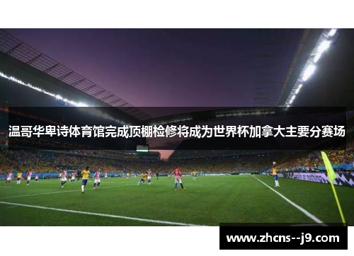 温哥华卑诗体育馆完成顶棚检修将成为世界杯加拿大主要分赛场 温哥华卑诗体育馆完成顶棚检修将成为世界杯加拿大主要分赛场