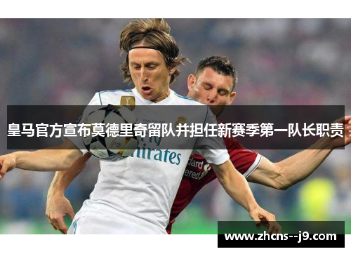 皇马官方宣布莫德里奇留队并担任新赛季第一队长职责