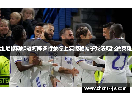 维尼修斯欧冠对阵多特蒙德上演惊艳帽子戏法成比赛英雄 维尼修斯欧冠对阵多特蒙德上演惊艳帽子戏法成比赛英雄