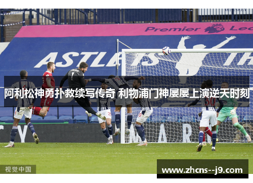 阿利松神勇扑救续写传奇 利物浦门神屡屡上演逆天时刻