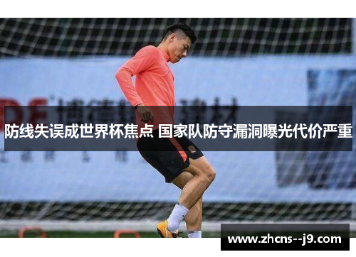 防线失误成世界杯焦点 国家队防守漏洞曝光代价严重