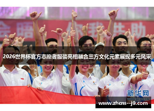 2026世界杯官方志愿者服装亮相融合三方文化元素展现多元风采