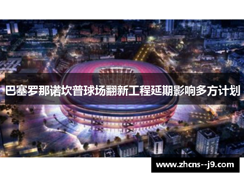 巴塞罗那诺坎普球场翻新工程延期影响多方计划 巴塞罗那诺坎普球场翻新工程延期影响多方计划