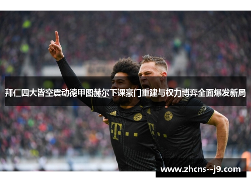 拜仁四大皆空震动德甲图赫尔下课豪门重建与权力博弈全面爆发新局