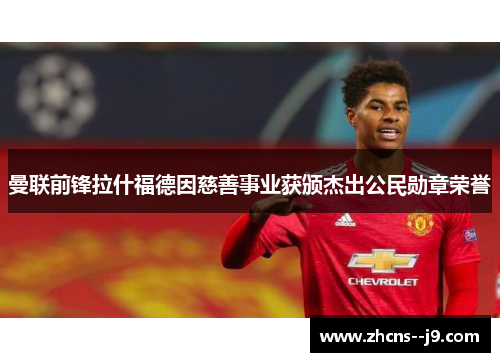曼联前锋拉什福德因慈善事业获颁杰出公民勋章荣誉 曼联前锋拉什福德因慈善事业获颁杰出公民勋章荣誉