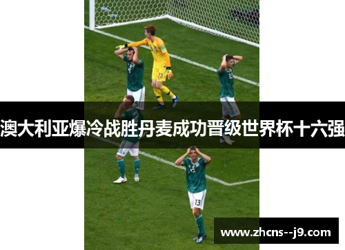 澳大利亚爆冷战胜丹麦成功晋级世界杯十六强