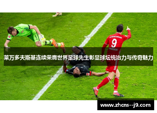 莱万多夫斯基连续荣膺世界足球先生彰显球坛统治力与传奇魅力 莱万多夫斯基连续荣膺世界足球先生彰显球坛统治力与传奇魅力