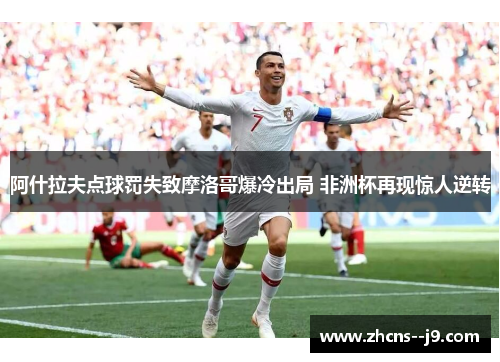 阿什拉夫点球罚失致摩洛哥爆冷出局 非洲杯再现惊人逆转 阿什拉夫点球罚失致摩洛哥爆冷出局 非洲杯再现惊人逆转