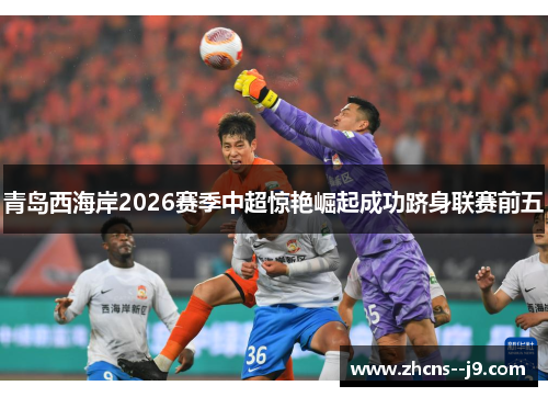 青岛西海岸2026赛季中超惊艳崛起成功跻身联赛前五 青岛西海岸2026赛季中超惊艳崛起成功跻身联赛前五