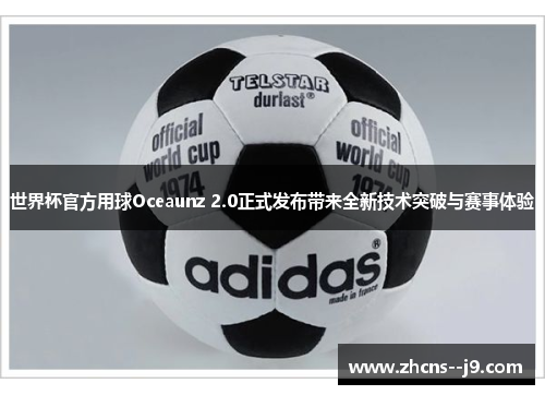 世界杯官方用球Oceaunz 2.0正式发布带来全新技术突破与赛事体验 世界杯官方用球Oceaunz 2.0正式发布带来全新技术突破与赛事体验