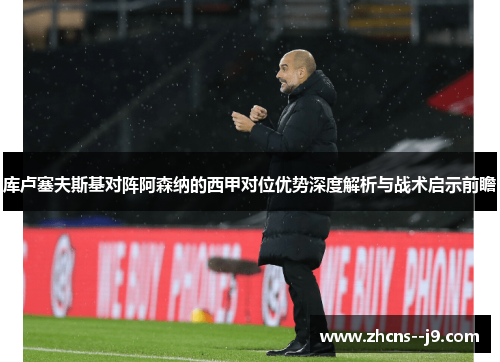 库卢塞夫斯基对阵阿森纳的西甲对位优势深度解析与战术启示前瞻 库卢塞夫斯基对阵阿森纳的西甲对位优势深度解析与战术启示前瞻