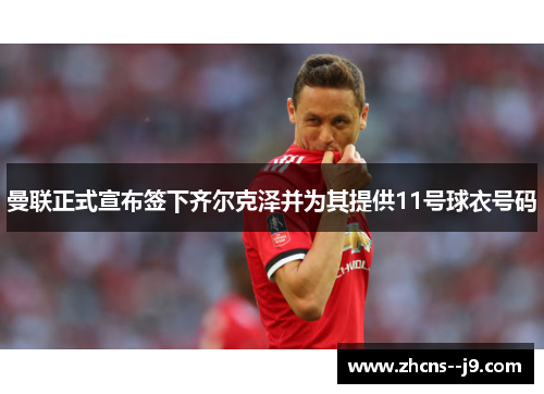 曼联正式宣布签下齐尔克泽并为其提供11号球衣号码