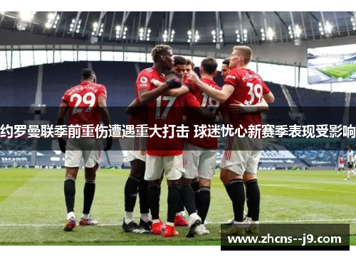 约罗曼联季前重伤遭遇重大打击 球迷忧心新赛季表现受影响 约罗曼联季前重伤遭遇重大打击 球迷忧心新赛季表现受影响