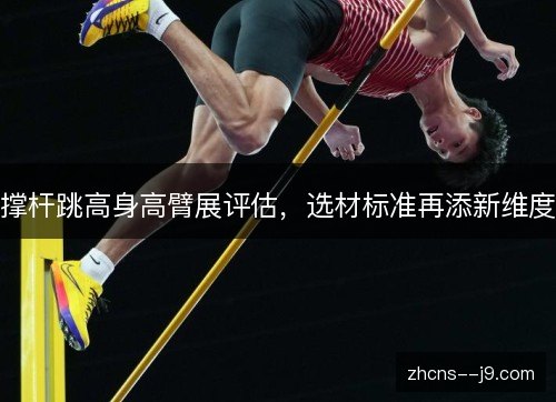 撑杆跳高身高臂展评估,选材标准再添新维度 撑杆跳高身高臂展评估,选材标准再添新维度
