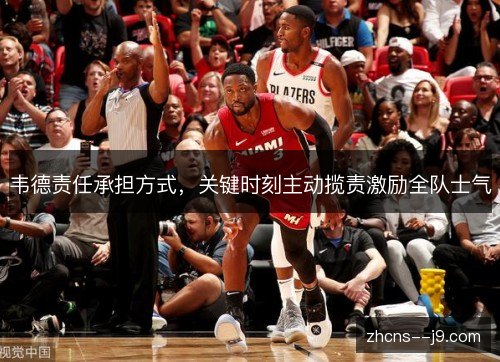 韦德责任承担方式,关键时刻主动揽责激励全队士气 韦德责任承担方式,关键时刻主动揽责激励全队士气