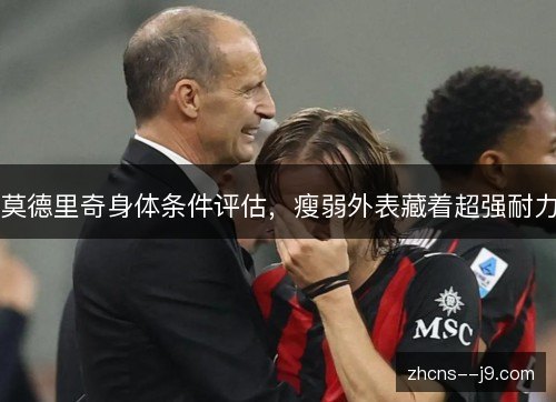 莫德里奇身体条件评估,瘦弱外表藏着超强耐力 莫德里奇身体条件评估,瘦弱外表藏着超强耐力