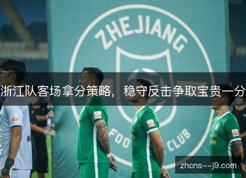 浙江队客场拿分策略,稳守反击争取宝贵一分 浙江队客场拿分策略,稳守反击争取宝贵一分