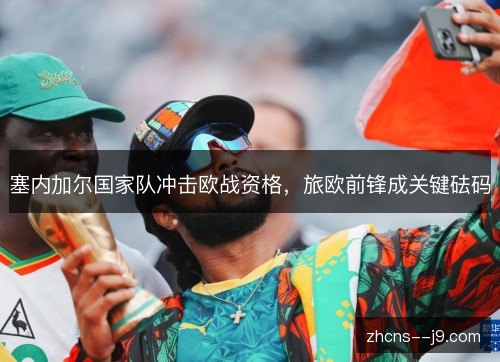 塞内加尔国家队冲击欧战资格,旅欧前锋成关键砝码 塞内加尔国家队冲击欧战资格,旅欧前锋成关键砝码