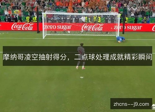 摩纳哥凌空抽射得分,二点球处理成就精彩瞬间 摩纳哥凌空抽射得分,二点球处理成就精彩瞬间