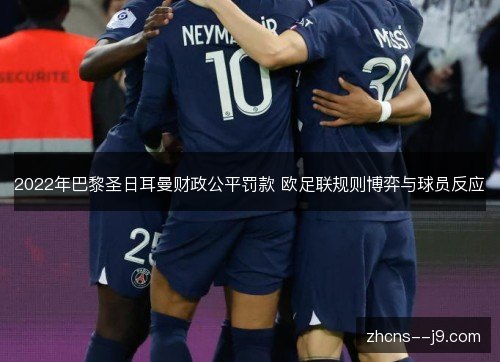 2022年巴黎圣日耳曼财政公平罚款 欧足联规则博弈与球员反应 2022年巴黎圣日耳曼财政公平罚款 欧足联规则博弈与球员反应